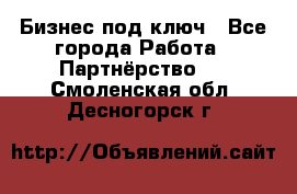 Бизнес под ключ - Все города Работа » Партнёрство   . Смоленская обл.,Десногорск г.